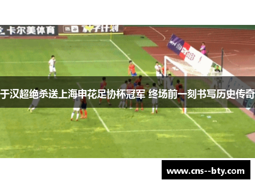 于汉超绝杀送上海申花足协杯冠军 终场前一刻书写历史传奇 于汉超绝杀送上海申花足协杯冠军 终场前一刻书写历史传奇