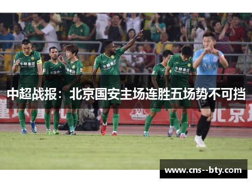 中超战报:北京国安主场连胜五场势不可挡 中超战报:北京国安主场连胜五场势不可挡