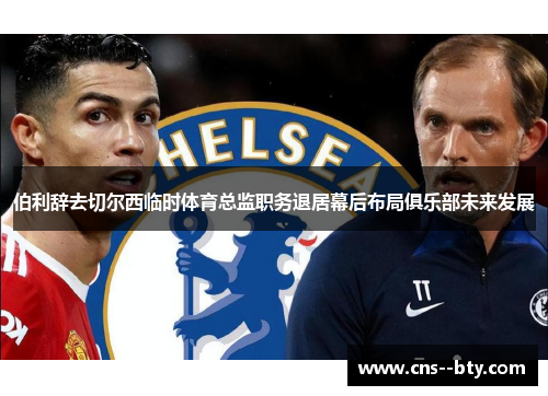 伯利辞去切尔西临时体育总监职务退居幕后布局俱乐部未来发展