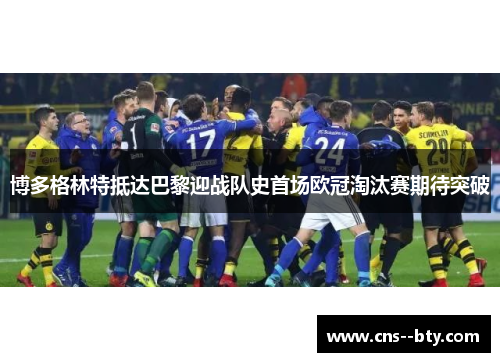 博多格林特抵达巴黎迎战队史首场欧冠淘汰赛期待突破