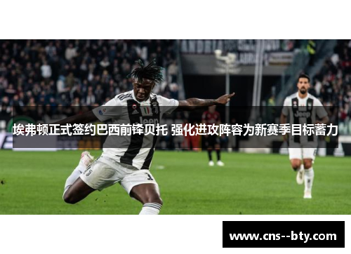 埃弗顿正式签约巴西前锋贝托 强化进攻阵容为新赛季目标蓄力 埃弗顿正式签约巴西前锋贝托 强化进攻阵容为新赛季目标蓄力