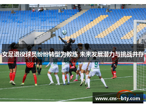 女足退役球员纷纷转型为教练 未来发展潜力与挑战并存 女足退役球员纷纷转型为教练 未来发展潜力与挑战并存