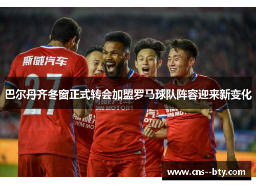 巴尔丹齐冬窗正式转会加盟罗马球队阵容迎来新变化 巴尔丹齐冬窗正式转会加盟罗马球队阵容迎来新变化
