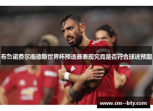 布鲁诺费尔南德斯世界杯预选赛表现究竟是否符合球迷预期 布鲁诺费尔南德斯世界杯预选赛表现究竟是否符合球迷预期