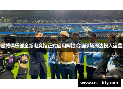 曼城俱乐部全新电竞馆正式启用阿提哈德球场周边投入运营