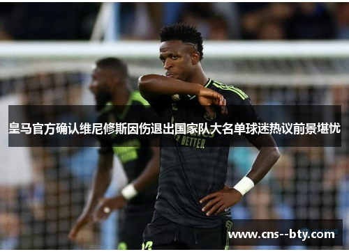 皇马官方确认维尼修斯因伤退出国家队大名单球迷热议前景堪忧