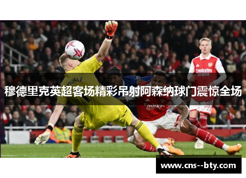 穆德里克英超客场精彩吊射阿森纳球门震惊全场