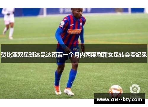赞比亚双星班达昆达南吉一个月内两度刷新女足转会费纪录