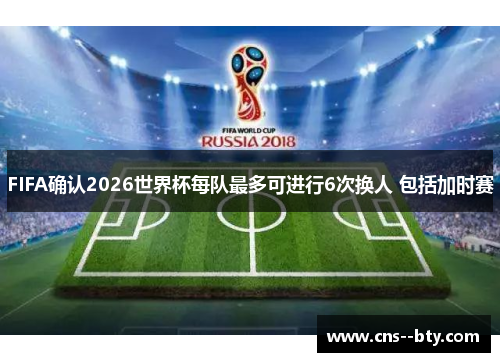 FIFA确认2026世界杯每队最多可进行6次换人 包括加时赛 FIFA确认2026世界杯每队最多可进行6次换人 包括加时赛