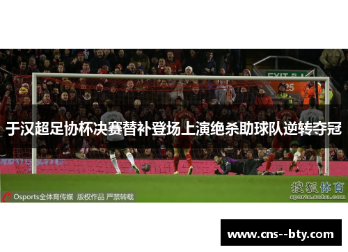 于汉超足协杯决赛替补登场上演绝杀助球队逆转夺冠 于汉超足协杯决赛替补登场上演绝杀助球队逆转夺冠