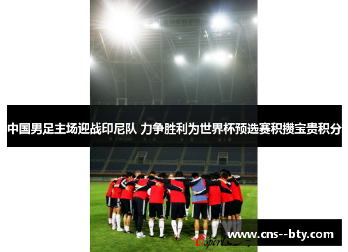 中国男足主场迎战印尼队 力争胜利为世界杯预选赛积攒宝贵积分