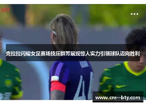 克拉拉闪耀女足赛场技压群芳展现惊人实力引领球队迈向胜利 克拉拉闪耀女足赛场技压群芳展现惊人实力引领球队迈向胜利