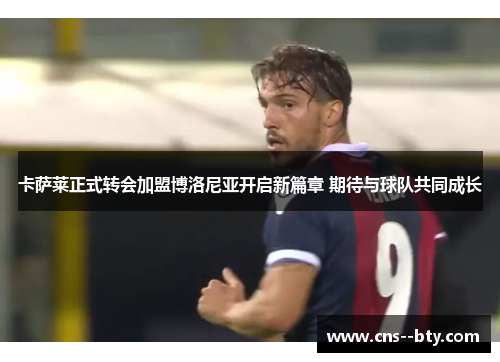 卡萨莱正式转会加盟博洛尼亚开启新篇章 期待与球队共同成长