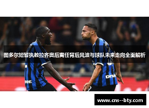 图多尔短暂执教拉齐奥后离任背后风波与球队未来走向全面解析