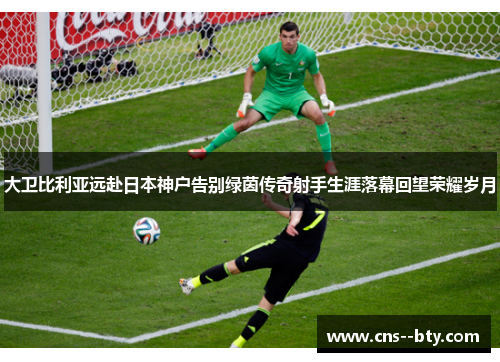 大卫比利亚远赴日本神户告别绿茵传奇射手生涯落幕回望荣耀岁月