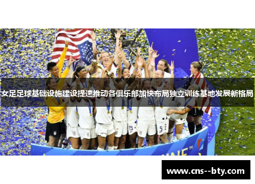 女足足球基础设施建设提速推动各俱乐部加快布局独立训练基地发展新格局
