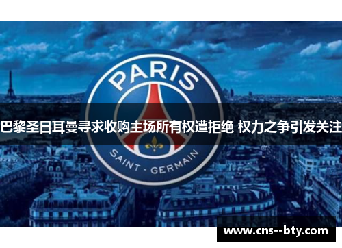 巴黎圣日耳曼寻求收购主场所有权遭拒绝 权力之争引发关注