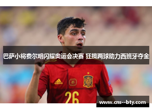 巴萨小将费尔明闪耀奥运会决赛 狂揽两球助力西班牙夺金