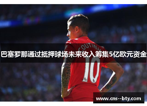 巴塞罗那通过抵押球场未来收入筹集5亿欧元资金