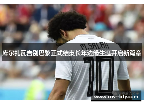 库尔扎瓦告别巴黎正式结束长年边缘生涯开启新篇章