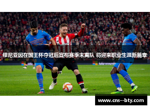 穆尼亚因在国王杯夺冠后宣布赛季末离队 将迎来职业生涯新篇章