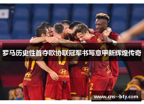罗马历史性首夺欧协联冠军书写意甲新辉煌传奇