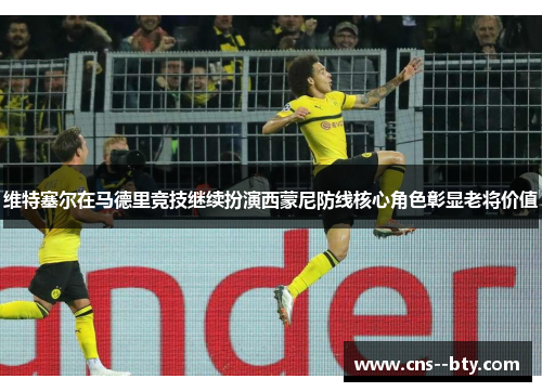 维特塞尔在马德里竞技继续扮演西蒙尼防线核心角色彰显老将价值