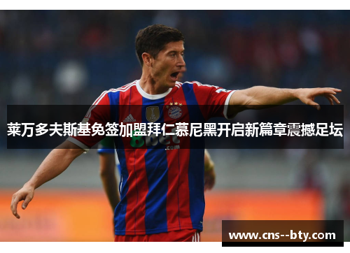 莱万多夫斯基免签加盟拜仁慕尼黑开启新篇章震撼足坛