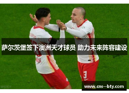 萨尔茨堡签下澳洲天才球员 助力未来阵容建设