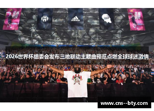 2026世界杯组委会发布三地联动主题曲预览点燃全球球迷激情