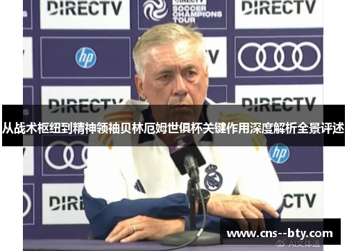 从战术枢纽到精神领袖贝林厄姆世俱杯关键作用深度解析全景评述 从战术枢纽到精神领袖贝林厄姆世俱杯关键作用深度解析全景评述