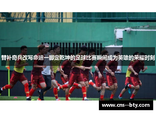 替补奇兵改写命运一脚定乾坤的足球比赛瞬间成为英雄的荣耀时刻 替补奇兵改写命运一脚定乾坤的足球比赛瞬间成为英雄的荣耀时刻