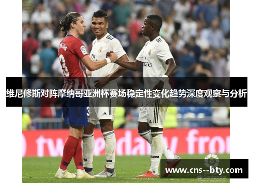 维尼修斯对阵摩纳哥亚洲杯赛场稳定性变化趋势深度观察与分析 维尼修斯对阵摩纳哥亚洲杯赛场稳定性变化趋势深度观察与分析