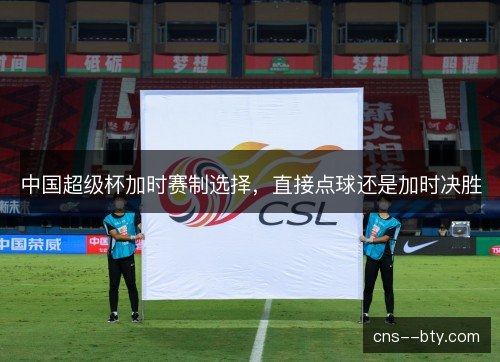 中国超级杯加时赛制选择,直接点球还是加时决胜 中国超级杯加时赛制选择,直接点球还是加时决胜