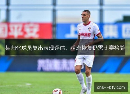 某归化球员复出表现评估,状态恢复仍需比赛检验 某归化球员复出表现评估,状态恢复仍需比赛检验